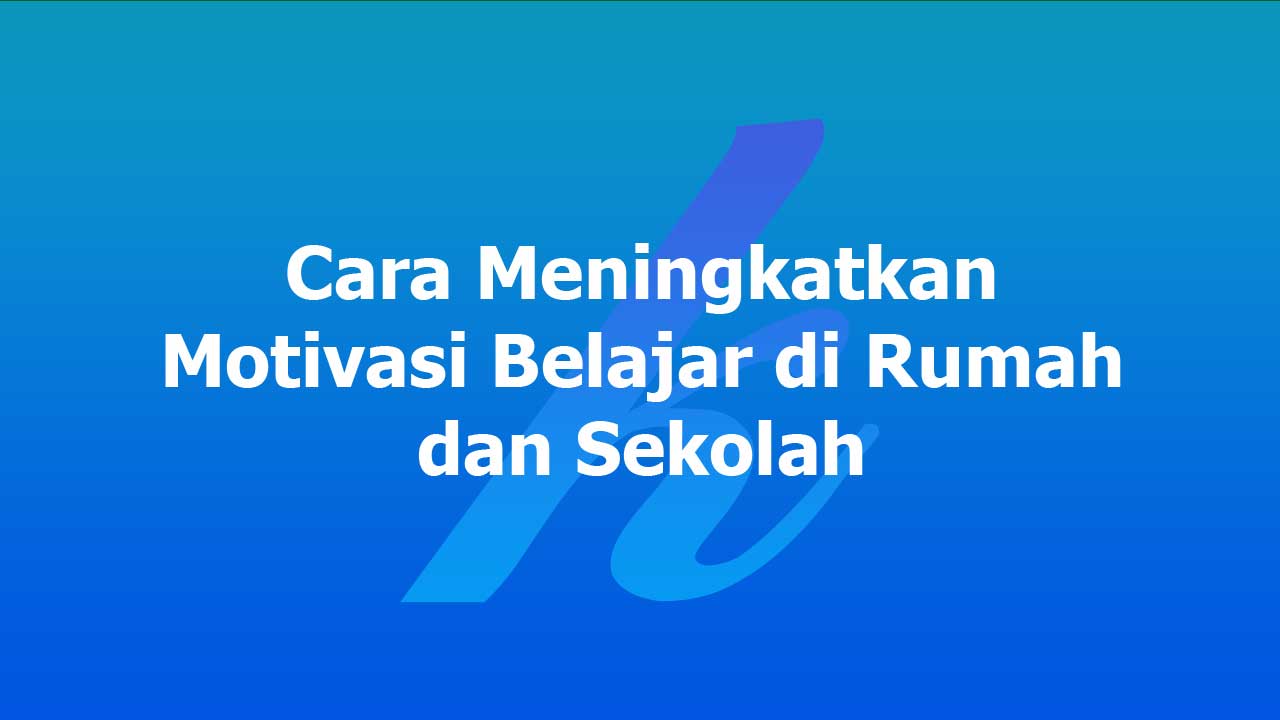 Cara Meningkatkan Motivasi Belajar di Rumah dan Sekolah